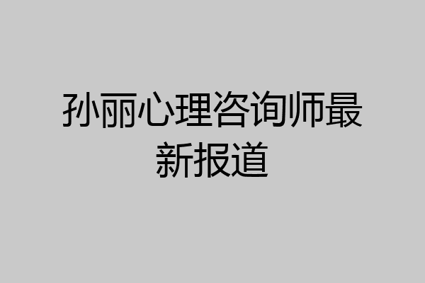 孙丽心理咨询师最新报道