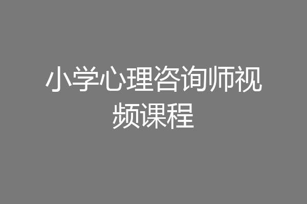 小学心理咨询师视频课程