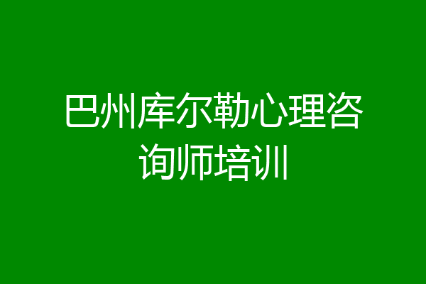 巴州库尔勒心理咨询师培训