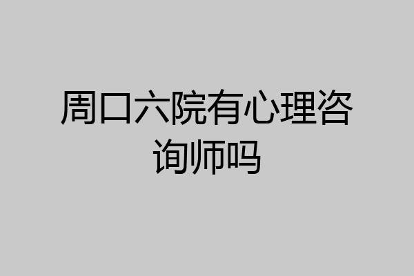 周口六院有心理咨询师吗
