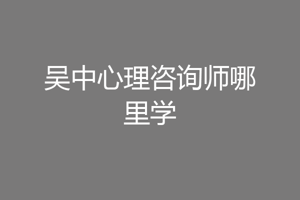 吴中心理咨询师哪里学