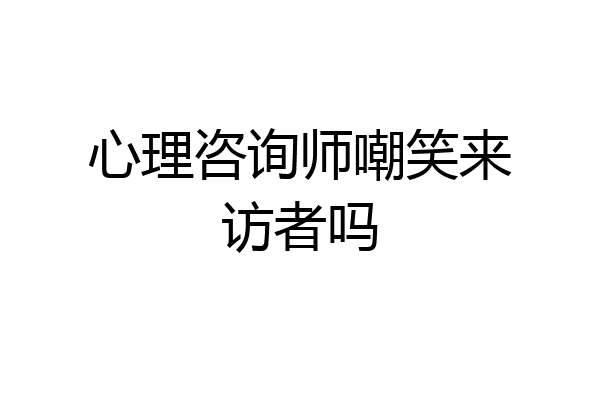 心理咨询师嘲笑来访者吗
