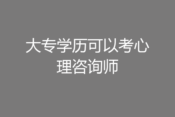 大专学历可以考心理咨询师
