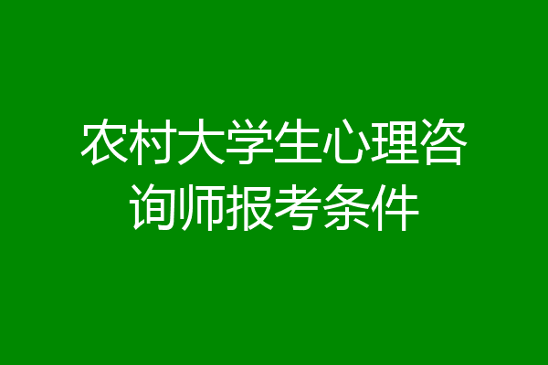 农村大学生心理咨询师报考条件