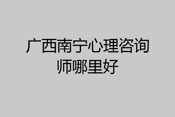 广西南宁心理咨询师哪里好