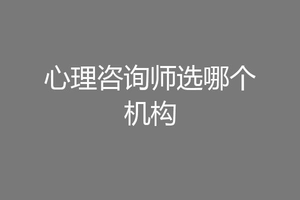 心理咨询师选哪个机构