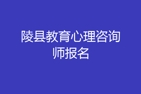 陵县教育心理咨询师报名