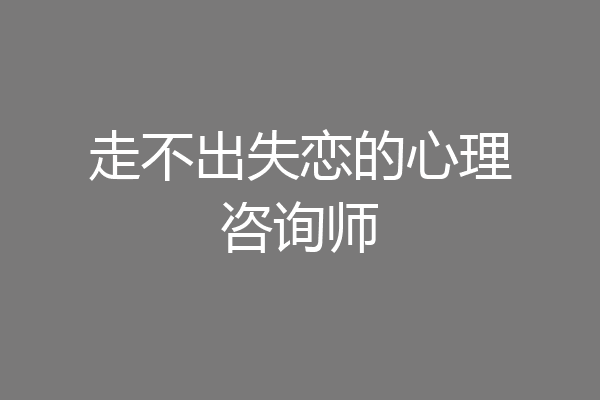走不出失恋的心理咨询师