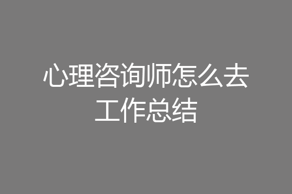 心理咨询师怎么去工作总结