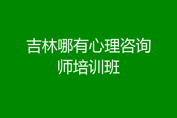 吉林哪有心理咨询师培训班