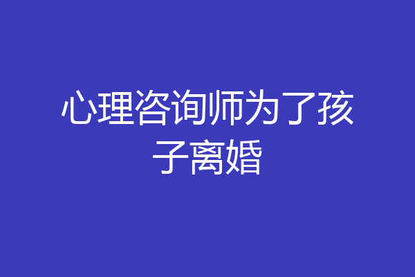 心理咨询师为了孩子离婚