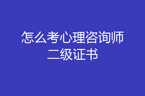 怎么考心理咨询师二级证书