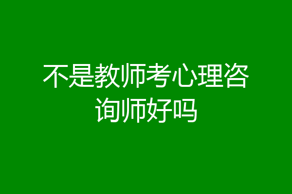 不是教师考心理咨询师好吗