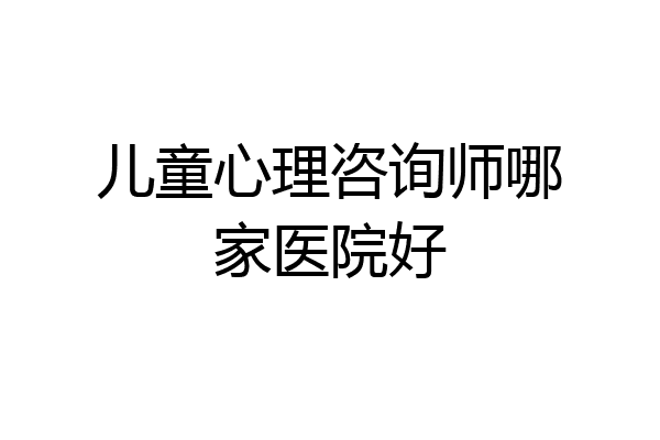 儿童心理咨询师哪家医院好