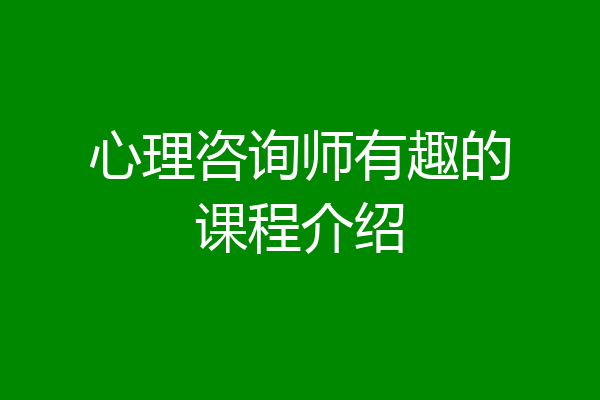 心理咨询师有趣的课程介绍