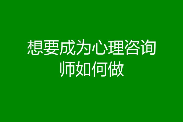 想要成为心理咨询师如何做
