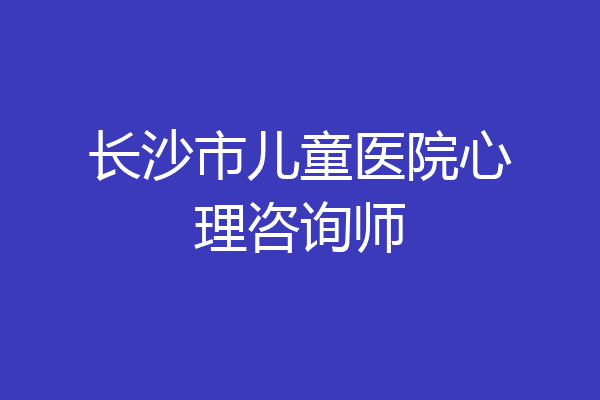 长沙市儿童医院心理咨询师