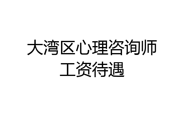 大湾区心理咨询师工资待遇