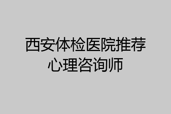 西安体检医院推荐心理咨询师