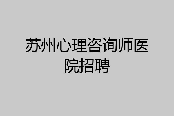 苏州心理咨询师医院招聘