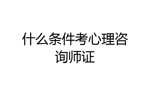 什么条件考心理咨询师证
