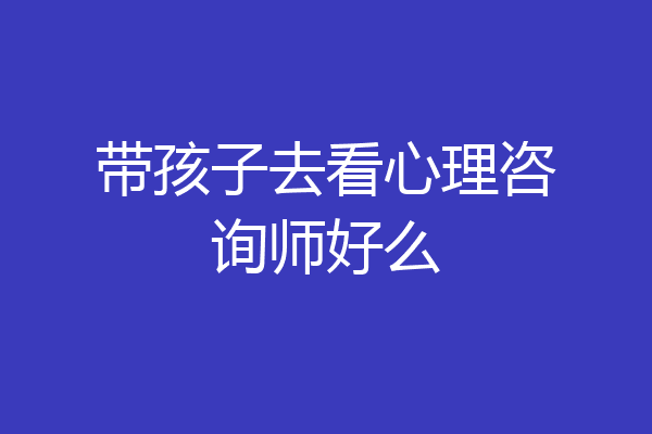带孩子去看心理咨询师好么