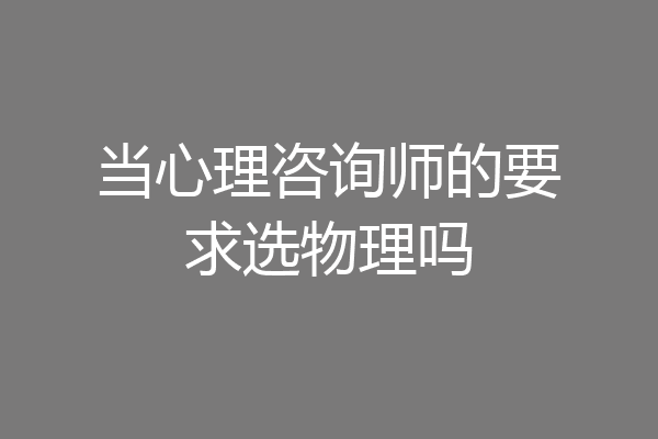 当心理咨询师的要求选物理吗