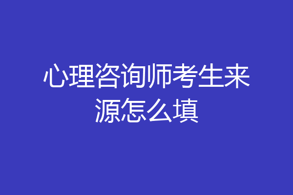 心理咨询师考生来源怎么填