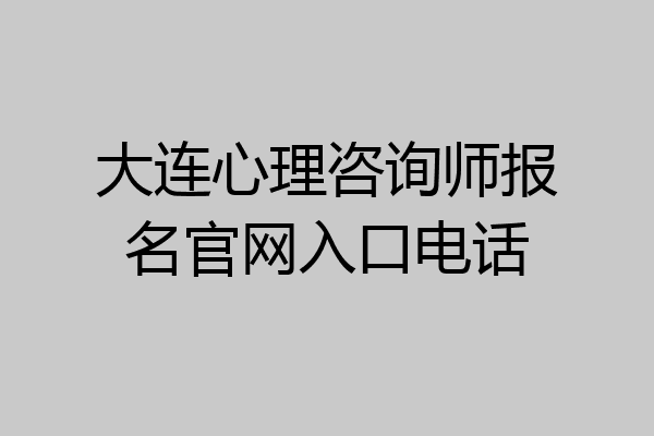 大连心理咨询师报名官网入口电话