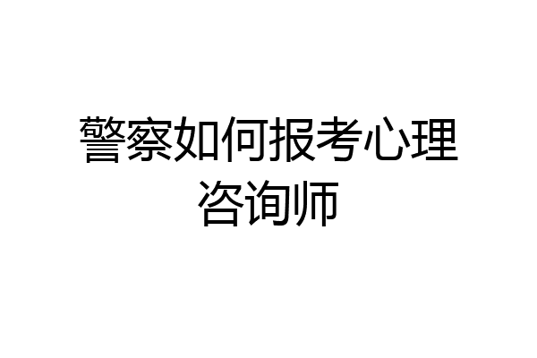 警察如何报考心理咨询师