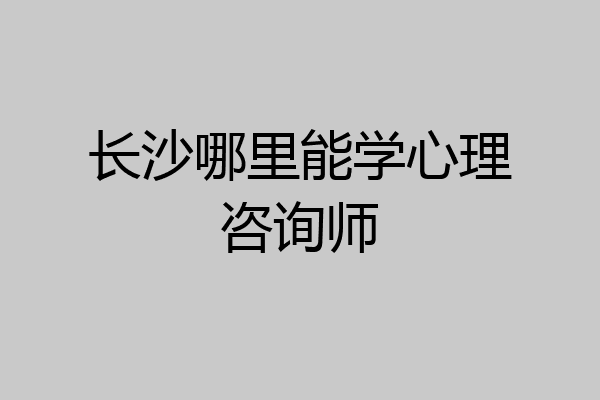 长沙哪里能学心理咨询师