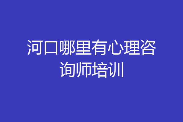 河口哪里有心理咨询师培训