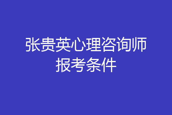 张贵英心理咨询师报考条件