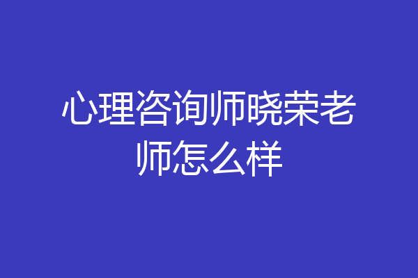 心理咨询师晓荣老师怎么样