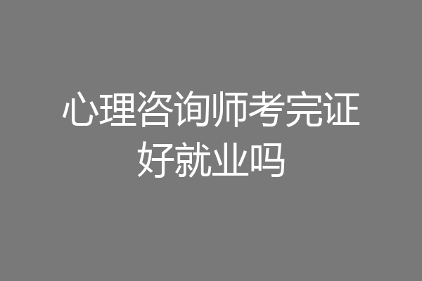 心理咨询师考完证好就业吗