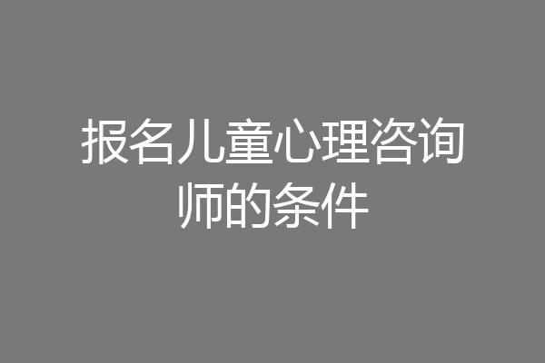 报名儿童心理咨询师的条件