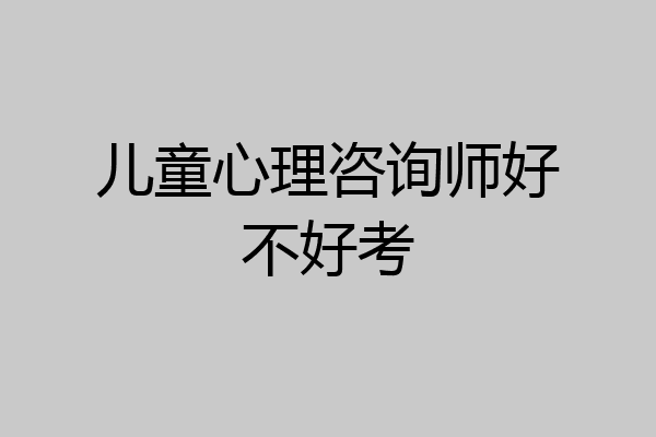 儿童心理咨询师好不好考