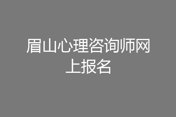 眉山心理咨询师网上报名