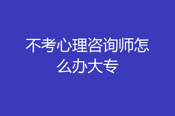不考心理咨询师怎么办大专