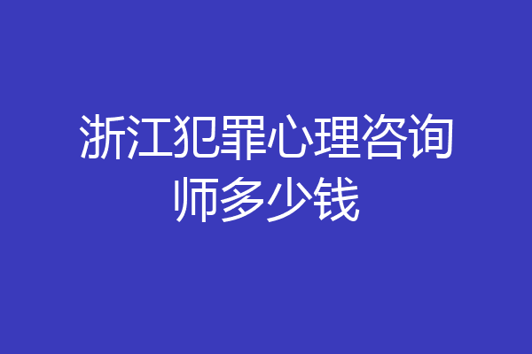 浙江犯罪心理咨询师多少钱
