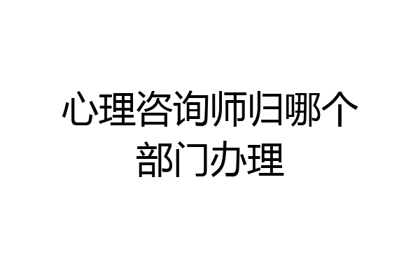 心理咨询师归哪个部门办理