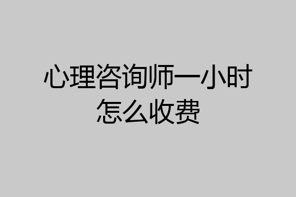 心理咨询师一小时怎么收费
