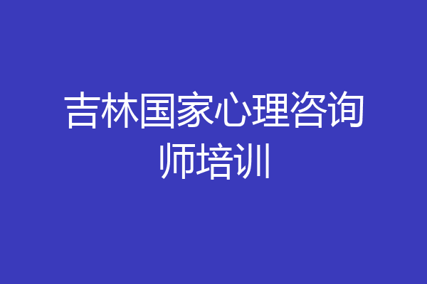吉林国家心理咨询师培训