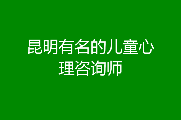 昆明有名的儿童心理咨询师