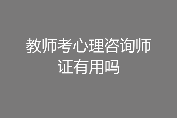 教师考心理咨询师证有用吗