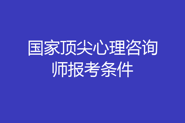 国家顶尖心理咨询师报考条件