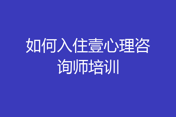 如何入住壹心理咨询师培训