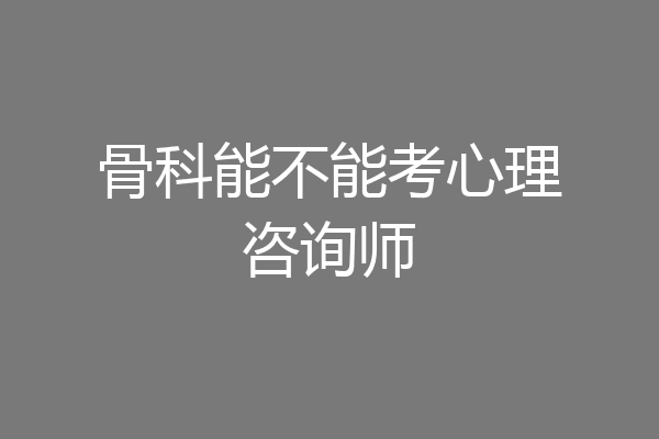 骨科能不能考心理咨询师