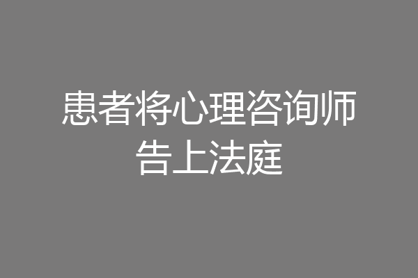 患者将心理咨询师告上法庭
