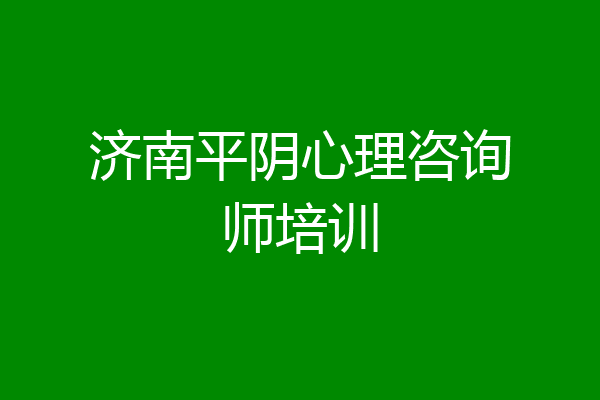 济南平阴心理咨询师培训